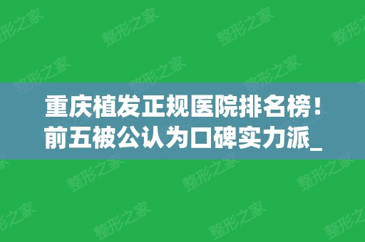 重庆植发正规医院排名榜！前五被公认为口碑实力派_专家案例和价格同步！