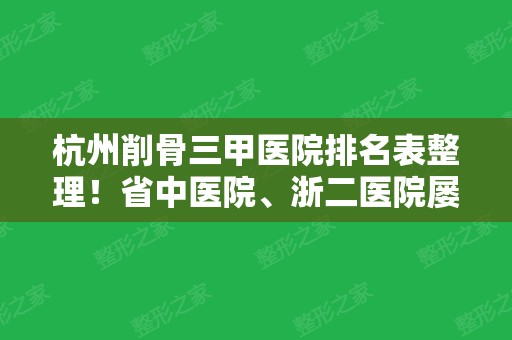 杭州削骨三甲医院排名表整理！省中医院、浙二医院屡屡上榜！附价格表和案例