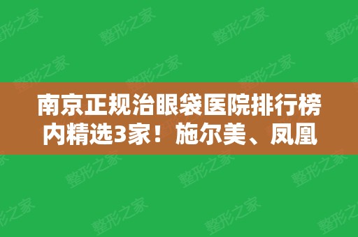 南京正规治眼袋医院排行榜内精选3家！施尔美、凤凰岛、美莱效果好价格又不贵