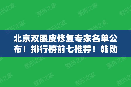 北京双眼皮修复专家名单公布！排行榜前七推荐！韩勋、王世勇、王振军领衔前三甲