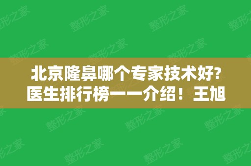 北京隆鼻哪个专家技术好?医生排行榜一一介绍！王旭东	、范飞、闵英俊入围