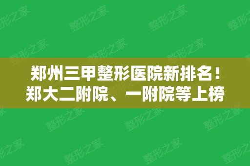 郑州三甲整形医院新排名！郑大二附院、一附院等上榜！还有下颌角磨骨案例了解！