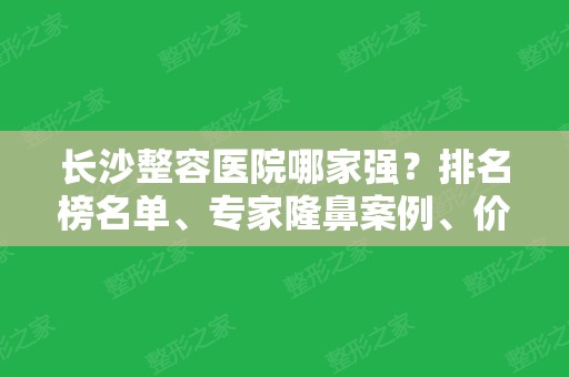 长沙整容医院哪家强？排名榜名单、专家隆鼻案例、价格收费详情出示！