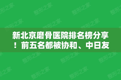 新北京磨骨医院排名榜分享！前五名都被协和、中日友好等公立三甲整形包了！