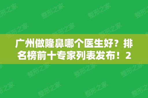 广州做隆鼻哪个医生好？排名榜前十专家列表发布！2024鼻部整形费用在线查询