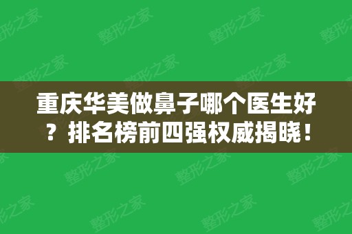 重庆华美做鼻子哪个医生好？排名榜前四强权威揭晓！其中彭绍宗技术、口碑继续蝉联