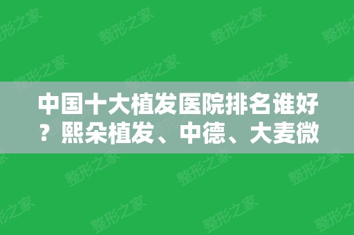 中国十大植发医院排名谁好？熙朵植发	、中德、大麦微针等十家口碑汇总介绍！