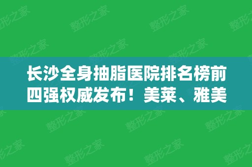 长沙全身抽脂医院排名榜前四强权威发布！美莱	、雅美口碑实力领衔_连价格表一并放出