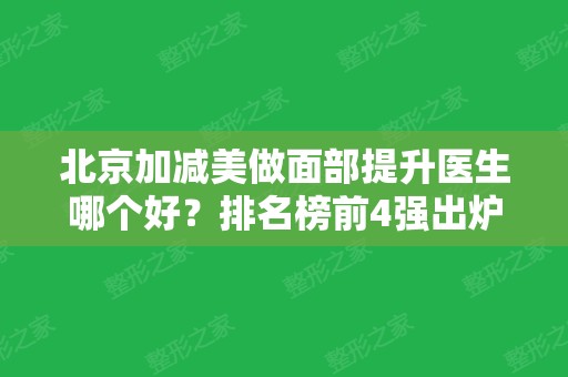 北京加减美做面部提升医生哪个好？排名榜前4强出炉了！黄寅守、穆安宝技术实力领衔