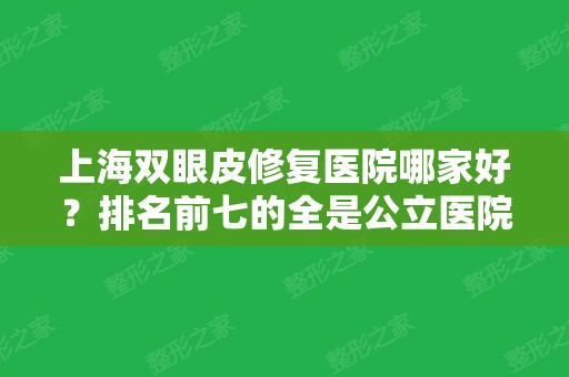 上海双眼皮修复医院哪家好？排名前七的全是公立医院！有案例、价格来参考