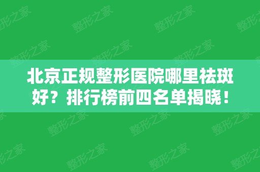 北京正规整形医院哪里祛斑好？排行榜前四名单揭晓！含激光祛斑价格费用查询