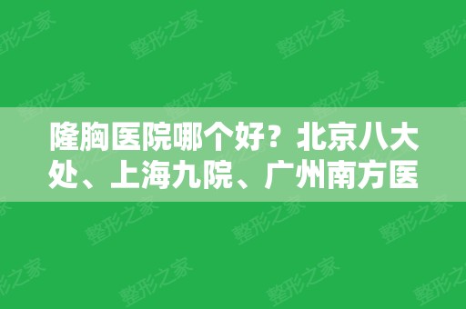 隆胸医院哪个好？北京八大处、上海九院、广州南方医院上榜有名！含价格表