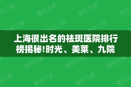 上海很出名的祛斑医院排行榜揭秘!时光、美莱、九院蝉联前三甲!费用亲民效果好