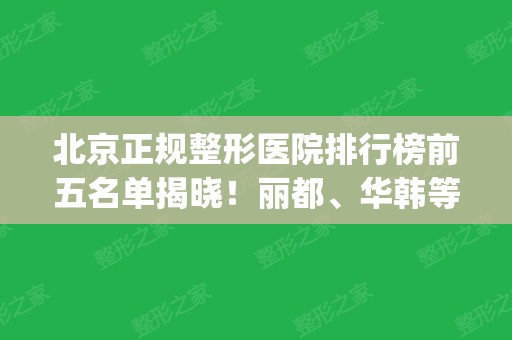 北京正规整形医院排行榜前五名单揭晓！丽都	、华韩等知名医美机构口碑领衔_含价格费用查询