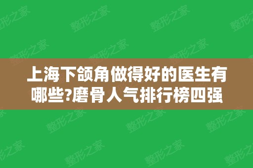 上海下颌角做得好的医生有哪些?磨骨人气排行榜四强揭秘!坐诊公立、价格查询