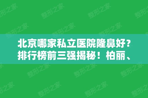 北京哪家私立医院隆鼻好？排行榜前三强揭秘！柏丽、米扬丽格、彤美名次及价格查询