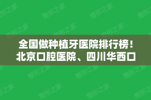 全国做种植牙医院排行榜！北京口腔医院、四川华西口腔获前3名实至名归