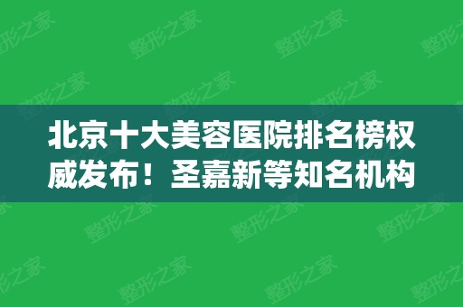 北京十大美容医院排名榜权威发布！圣嘉新等知名机构入围_附医美价格表参考