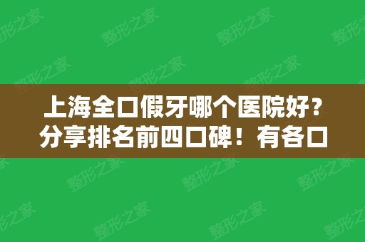 上海全口假牙哪个医院好？分享排名前四口碑！有各口腔医院收费价格明细哟