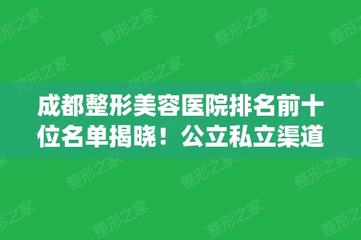 成都整形美容医院排名前十位名单揭晓！公立私立渠道都有医院上榜_并附价格一览表