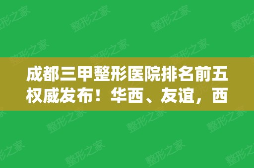 成都三甲整形医院排名前五权威发布！华西、友谊，西区医院实力领衔_含价格费用参考