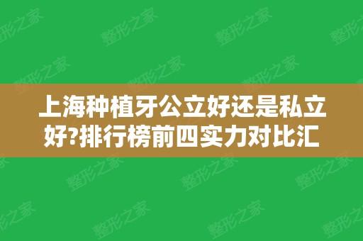 上海种植牙公立好还是私立好?排行榜前四实力对比汇总!案例、价格随便看