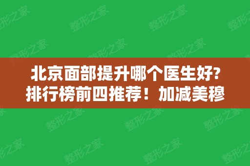 北京面部提升哪个医生好?排行榜前四推荐！加减美穆宝安实力领衔、价格合理