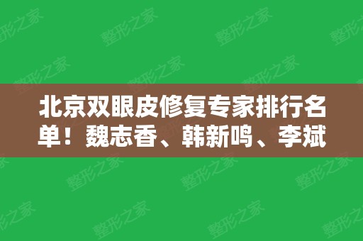 北京双眼皮修复专家排行名单！魏志香、韩新鸣、李斌斌等占前六！个个技术牛！