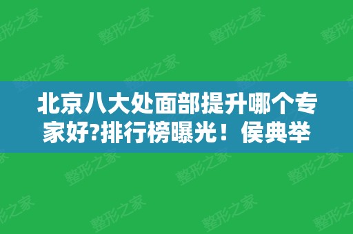 北京八大处面部提升哪个专家好?排行榜曝光！侯典举拉皮手术案例、价格一览