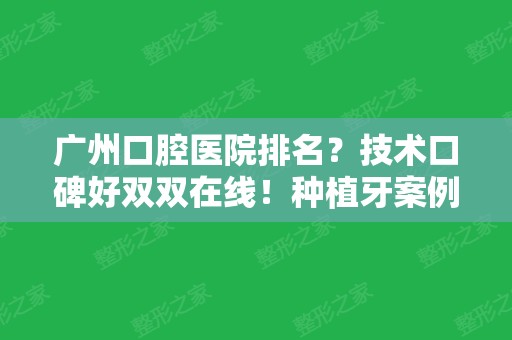 广州口腔医院排名？技术口碑好双双在线！种植牙案例和价目表展现！