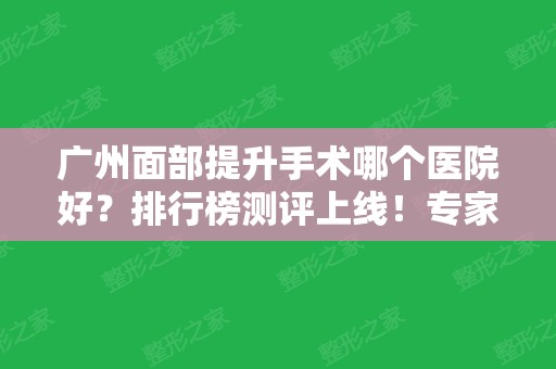 广州面部提升手术哪个医院好？排行榜测评上线！专家案例和价格在线查！