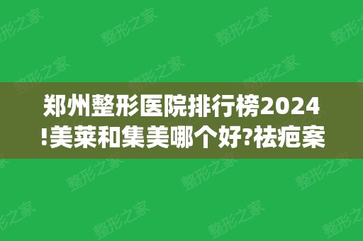 郑州整形医院排行榜2024!美莱和集美哪个好?祛疤案例_技术优势_价格对比