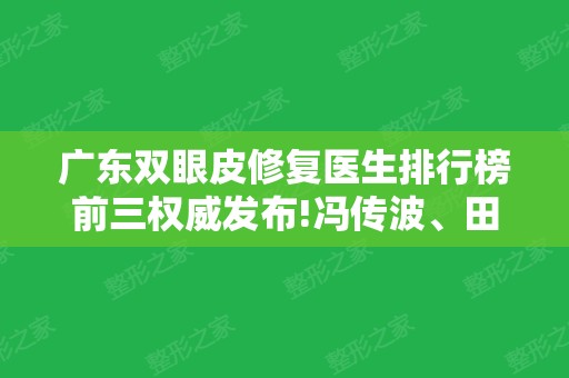 广东双眼皮修复医生排行榜前三权威发布!冯传波、田跃平、阮庆玲口碑及价格费用查询