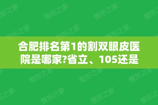 合肥排名第1的割双眼皮医院是哪家?省立	、105还是华美?含案例价格分享