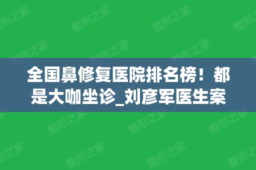 全国鼻修复医院排名榜！都是大咖坐诊_刘彦军医生案例_价格收费了解！