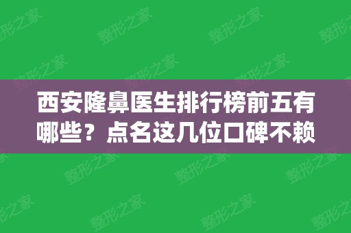 西安隆鼻医生排行榜前五有哪些？点名这几位口碑不赖_案例和价格同步！