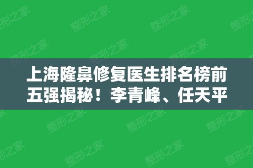 上海隆鼻修复医生排名榜前五强揭秘！李青峰、任天平、赵延峰口碑实力入围