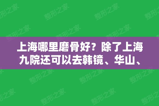 上海哪里磨骨好？除了上海九院还可以去韩镜、华山、美联臣、长征等出名医院