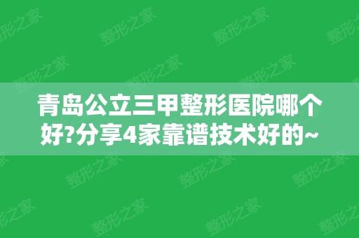 青岛公立三甲整形医院哪个好?分享4家靠谱技术好的~热门项目价格明细一起