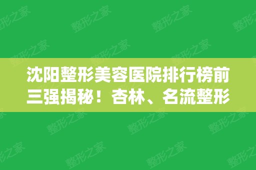 沈阳整形美容医院排行榜前三强揭秘！杏林、名流整形实力入围_含双眼皮价格参考