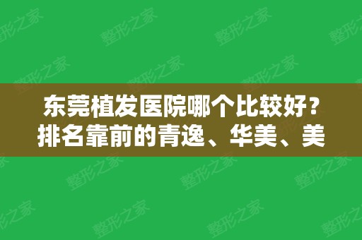 东莞植发医院哪个比较好？排名靠前的青逸、华美	、美立方等效果好价格便宜