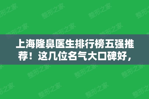 上海隆鼻医生排行榜五强推荐！这几位名气大口碑好，含案例及价格参考