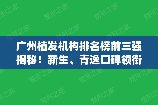 广州植发机构排名榜前三强揭秘！新生	、青逸口碑领衔_附价格一览表