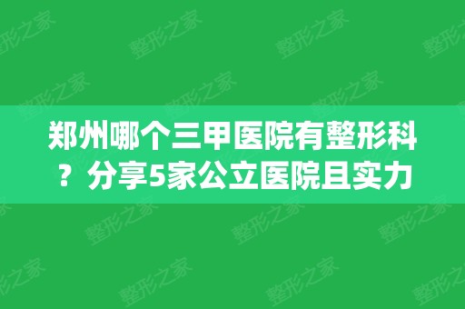 郑州哪个三甲医院有整形科？分享5家公立医院且实力口碑排行靠前_价格了解