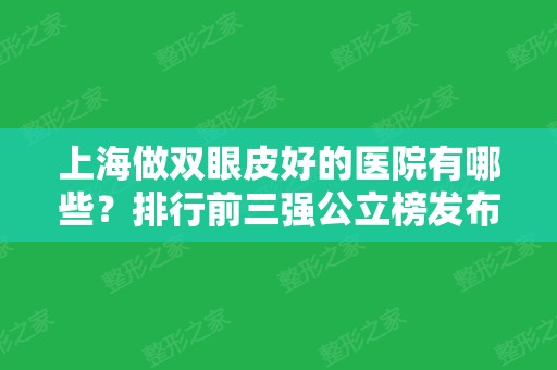 上海做双眼皮好的医院有哪些？排行前三强公立榜发布！含眼部整形价格查询