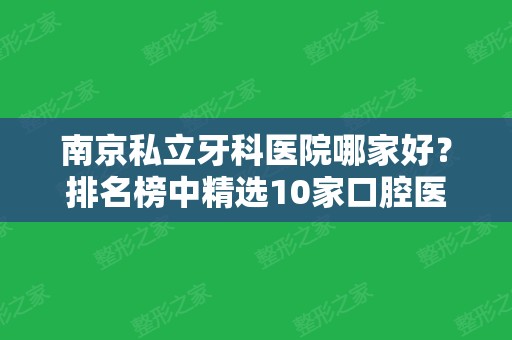 南京私立牙科医院哪家好？排名榜中精选10家口腔医院+整牙价格明细分享