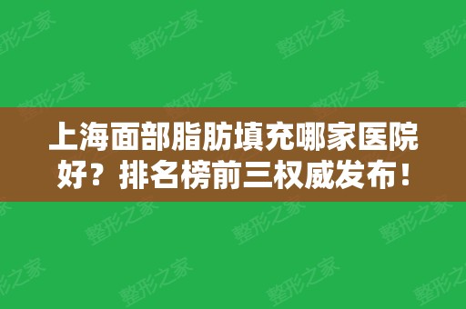 上海面部脂肪填充哪家医院好？排名榜前三权威发布！含口碑及价格在线查询