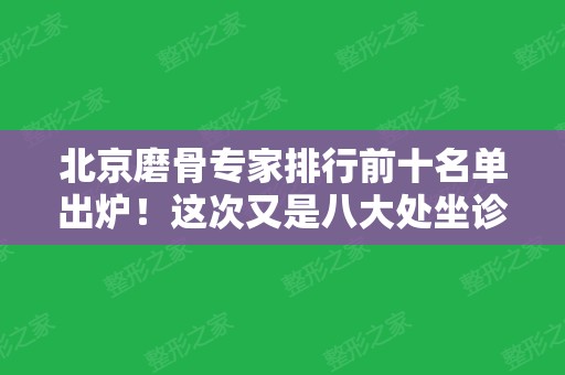 北京磨骨专家排行前十名单出炉！这次又是八大处坐诊医生胜出~都能预约哦！