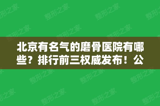 北京有名气的磨骨医院有哪些？排行前三权威发布！公立私立均有入围