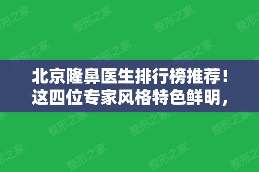 北京隆鼻医生排行榜推荐！这四位专家风格特色鲜明，含案例、价格供参考